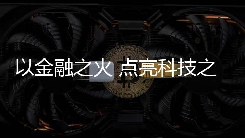 【】以金融之火,点亮科技之光