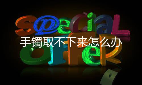 【】擦上洗洁精、手镯最好直着拿