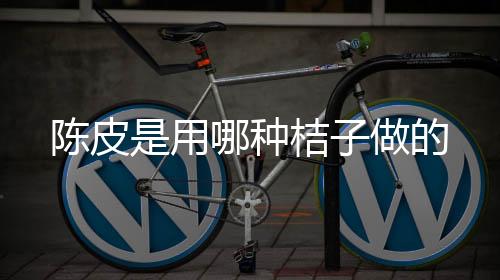 【】陈皮是用种柑橘的果皮