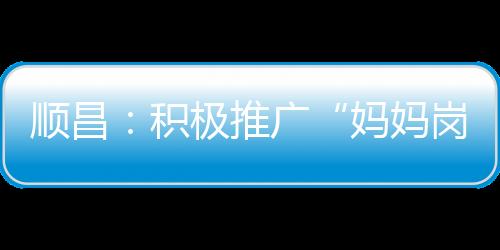 【】顺昌企业需求、积极如今