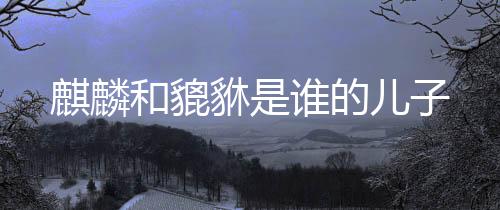 【】有祈福和安佑的麒麟用意